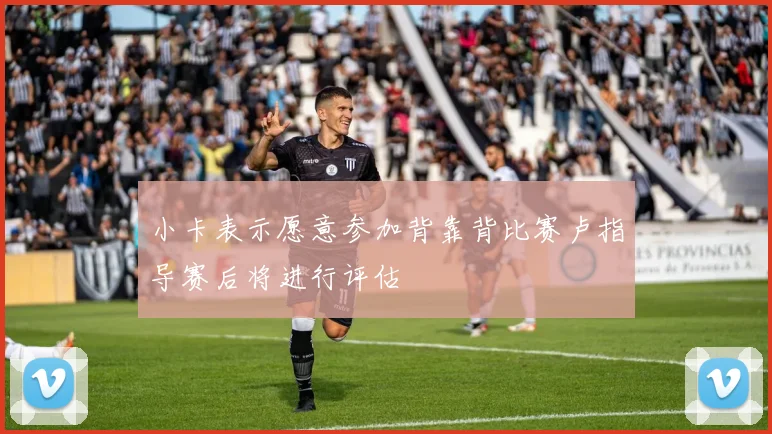 小卡表示愿意参加背靠背比赛卢指导赛后将进行评估