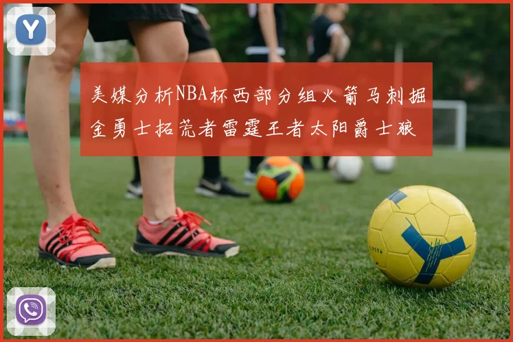 美媒分析NBA杯西部分组火箭马刺掘金勇士拓荒者雷霆王者太阳爵士狼队