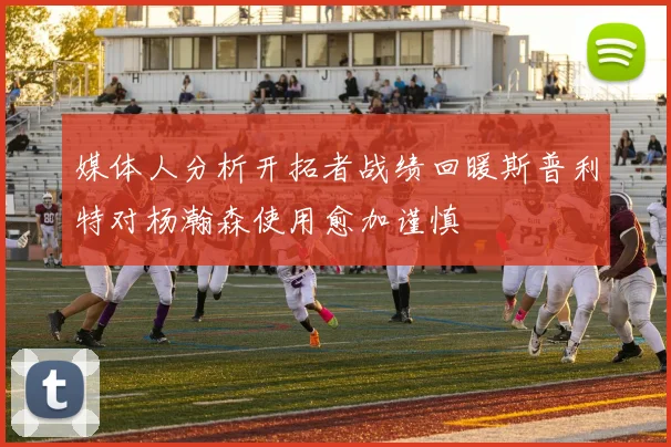 媒体人分析开拓者战绩回暖斯普利特对杨瀚森使用愈加谨慎