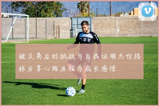被交易后的挑战与自我证明杰伦格林分享心路历程与成长感悟