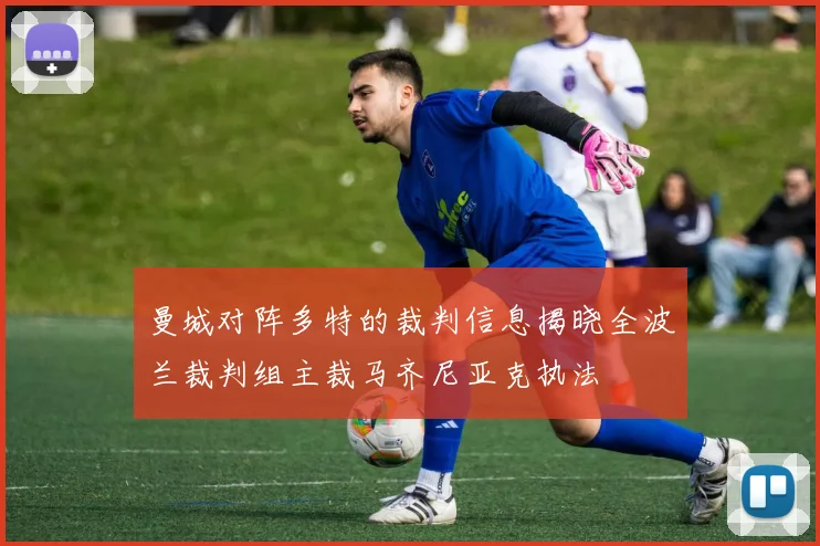 曼城对阵多特的裁判信息揭晓全波兰裁判组主裁马齐尼亚克执法