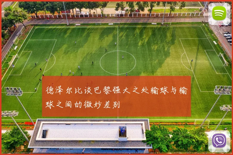 德泽尔比谈巴黎强大之处输球与输球之间的微妙差别