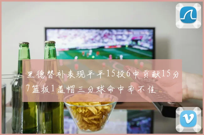 里德替补表现平平15投6中贡献15分7篮板1盖帽三分球命中率不佳