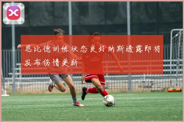 恩比德训练状态良好纳斯透露即将发布伤情更新