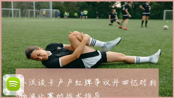 齐沃谈卡卢卢红牌争议并回忆对利物浦比赛的战术指导