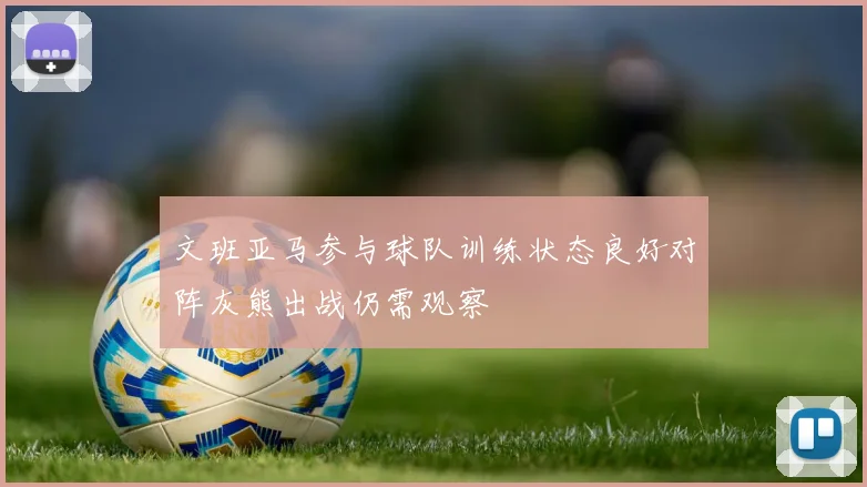 文班亚马参与球队训练状态良好对阵灰熊出战仍需观察